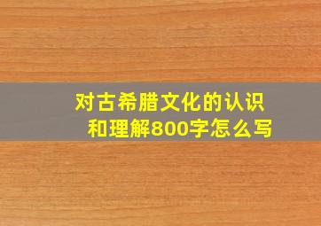 对古希腊文化的认识和理解800字怎么写