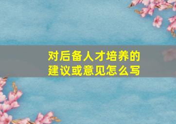 对后备人才培养的建议或意见怎么写