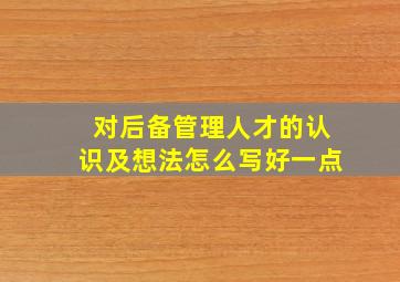 对后备管理人才的认识及想法怎么写好一点