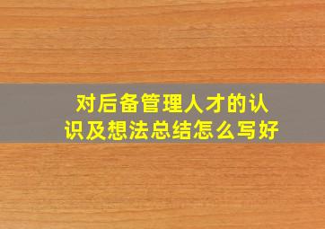 对后备管理人才的认识及想法总结怎么写好