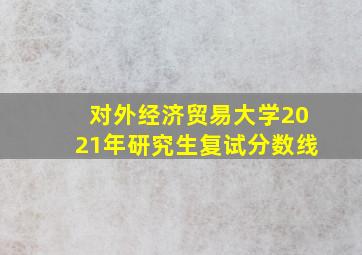 对外经济贸易大学2021年研究生复试分数线