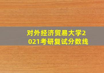 对外经济贸易大学2021考研复试分数线