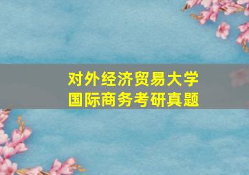 对外经济贸易大学国际商务考研真题