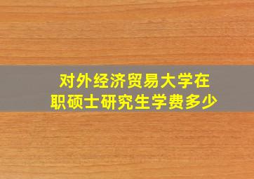 对外经济贸易大学在职硕士研究生学费多少