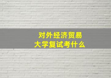 对外经济贸易大学复试考什么