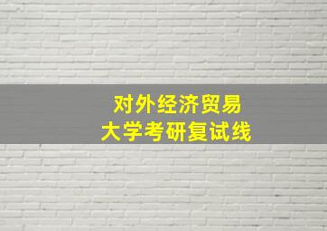 对外经济贸易大学考研复试线