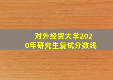 对外经贸大学2020年研究生复试分数线