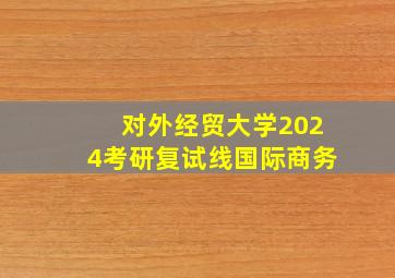 对外经贸大学2024考研复试线国际商务