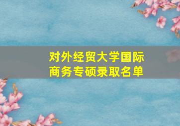 对外经贸大学国际商务专硕录取名单