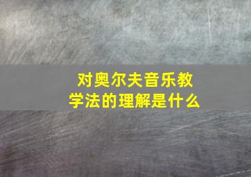 对奥尔夫音乐教学法的理解是什么