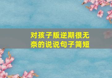 对孩子叛逆期很无奈的说说句子简短