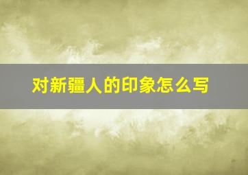 对新疆人的印象怎么写