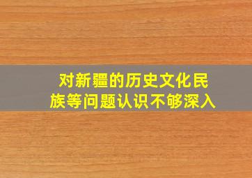 对新疆的历史文化民族等问题认识不够深入