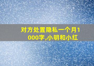 对方处置隐私一个月1000字,小明和小红