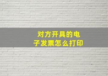 对方开具的电子发票怎么打印