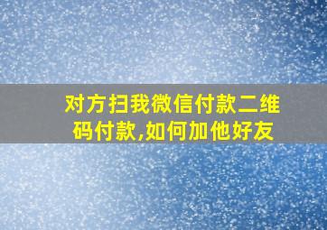 对方扫我微信付款二维码付款,如何加他好友