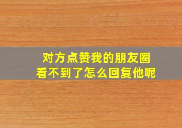 对方点赞我的朋友圈看不到了怎么回复他呢