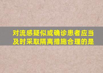 对流感疑似或确诊患者应当及时采取隔离措施合理的是