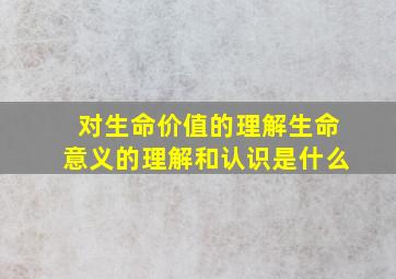 对生命价值的理解生命意义的理解和认识是什么