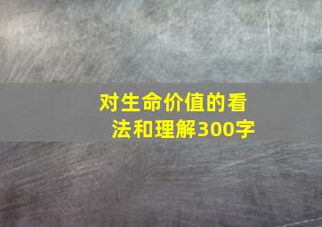 对生命价值的看法和理解300字