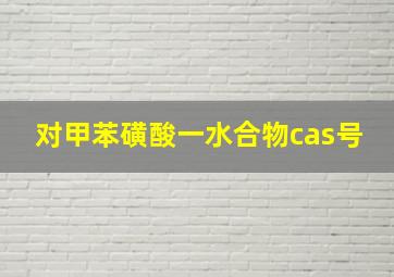 对甲苯磺酸一水合物cas号