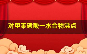 对甲苯磺酸一水合物沸点