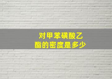 对甲苯磺酸乙酯的密度是多少