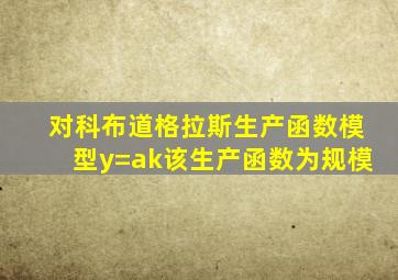 对科布道格拉斯生产函数模型y=ak该生产函数为规模