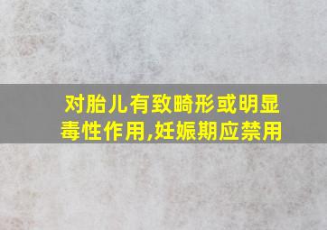 对胎儿有致畸形或明显毒性作用,妊娠期应禁用