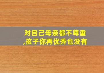 对自己母亲都不尊重,孩子你再优秀也没有