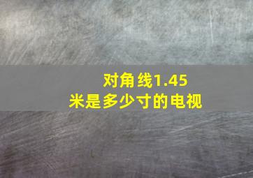 对角线1.45米是多少寸的电视