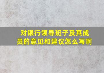 对银行领导班子及其成员的意见和建议怎么写啊