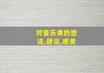 对音乐课的想法,建议,感受