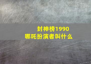 封神榜1990哪吒扮演者叫什么