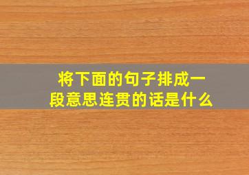 将下面的句子排成一段意思连贯的话是什么