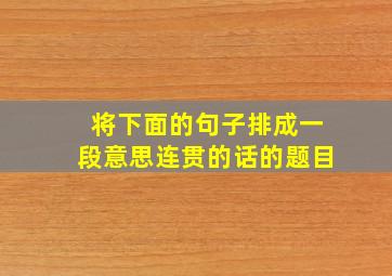 将下面的句子排成一段意思连贯的话的题目