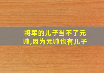 将军的儿子当不了元帅,因为元帅也有儿子