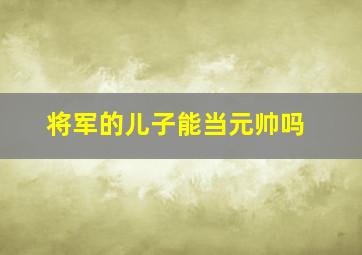 将军的儿子能当元帅吗