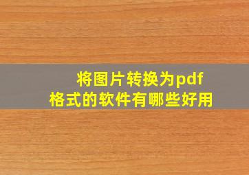 将图片转换为pdf格式的软件有哪些好用