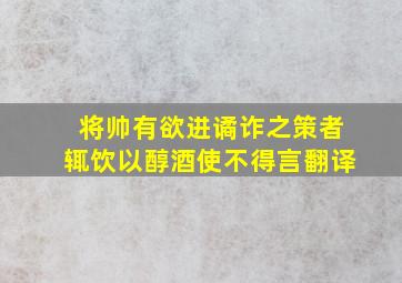 将帅有欲进谲诈之策者辄饮以醇酒使不得言翻译