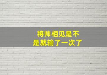 将帅相见是不是就输了一次了