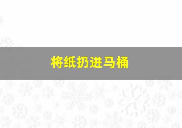 将纸扔进马桶