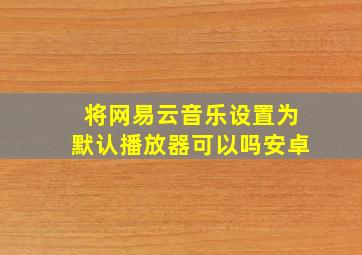 将网易云音乐设置为默认播放器可以吗安卓