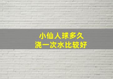 小仙人球多久浇一次水比较好