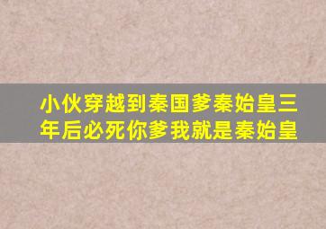 小伙穿越到秦国爹秦始皇三年后必死你爹我就是秦始皇