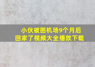 小伙被困机场9个月后回家了视频大全播放下载