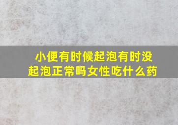 小便有时候起泡有时没起泡正常吗女性吃什么药