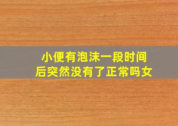 小便有泡沫一段时间后突然没有了正常吗女