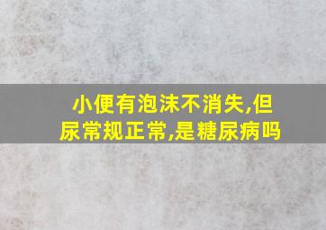 小便有泡沫不消失,但尿常规正常,是糖尿病吗