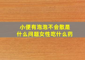 小便有泡泡不会散是什么问题女性吃什么药